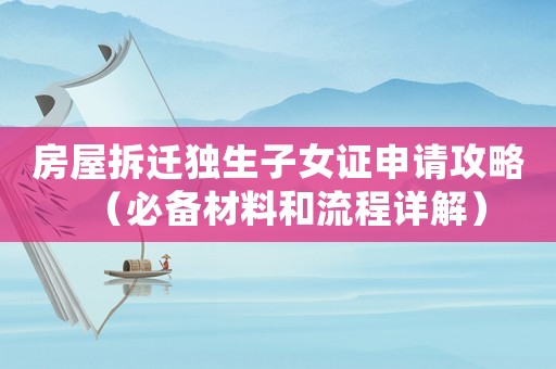 房屋拆遷獨生子女證申請攻略（必備材料和流程詳解）
