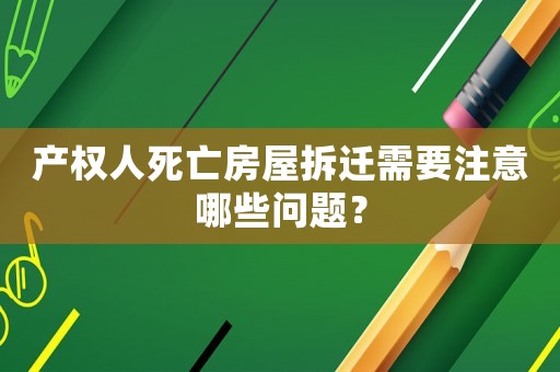 產權人死亡房屋拆遷需要注意哪些問題？