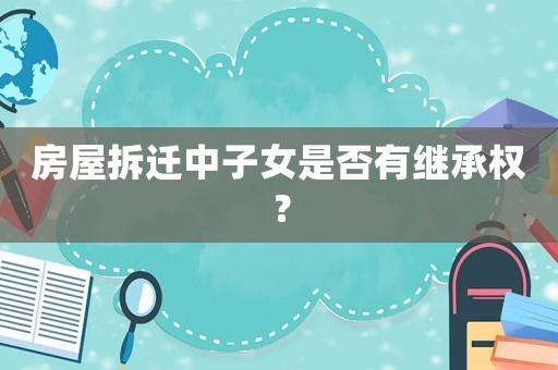 房屋拆遷中子女是否有繼承權？
