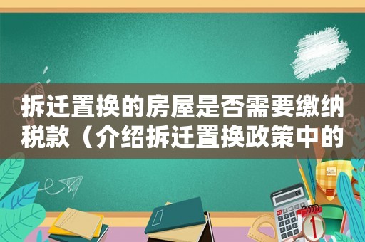 拆遷置換的房屋是否需要繳納稅款（介紹拆遷置換政策中的稅收問題）