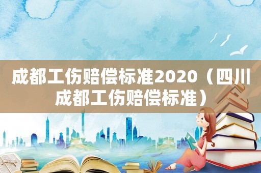 成都工傷賠償標準2020（四川成都工傷賠償標準）