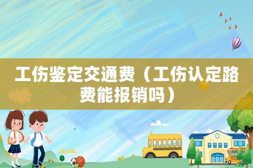 工傷鑒定交通費（工傷認定路費能報銷嗎）