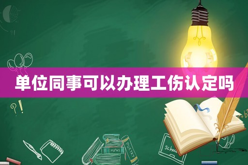 單位同事可以辦理工傷認定嗎