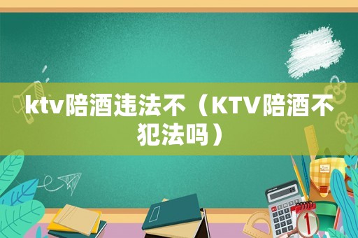 ktv陪酒違法不（KTV陪酒不犯法嗎）