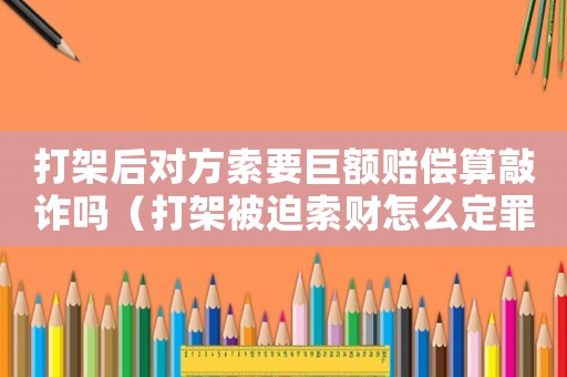 打架后對(duì)方索要巨額賠償算敲詐嗎（打架被迫索財(cái)怎么定罪呢）