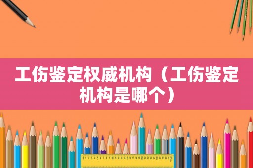 工傷鑒定權威機構（工傷鑒定機構是哪個）