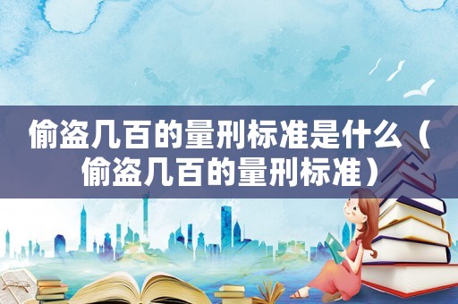 偷盜幾百的量刑標準是什么（偷盜幾百的量刑標準）