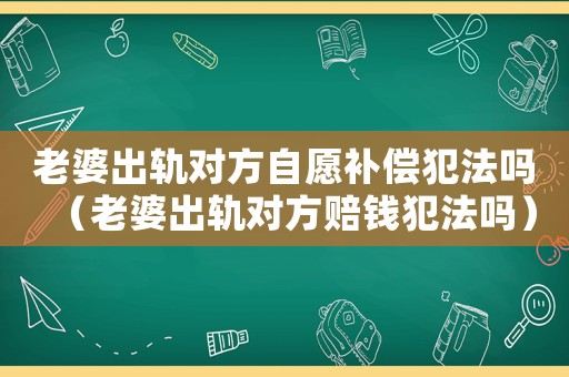 老婆出軌對方自愿補償犯法嗎（老婆出軌對方賠錢犯法嗎）