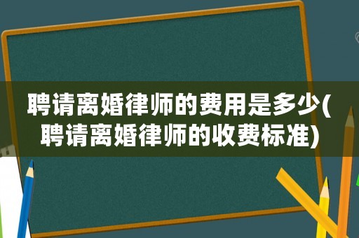聘請離婚律師的費用是多少(聘請離婚律師的收費標準)