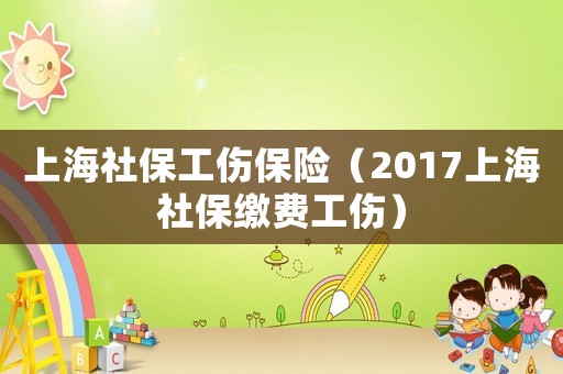 上海社保工傷保險(xiǎn)（2017上海社保繳費(fèi)工傷）