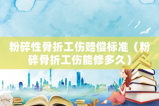 粉碎性骨折工傷賠償標準（粉碎骨折工傷能修多久）