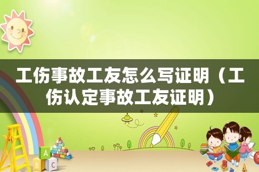 工傷事故工友怎么寫證明（工傷認定事故工友證明）
