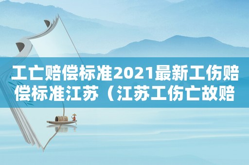 工亡賠償標(biāo)準(zhǔn)2021最新工傷賠償標(biāo)準(zhǔn)江蘇（江蘇工傷亡故賠付標(biāo)準(zhǔn)）
