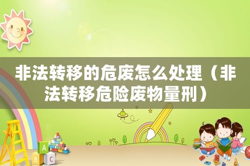 非法轉移的危廢怎么處理（非法轉移危險廢物量刑）