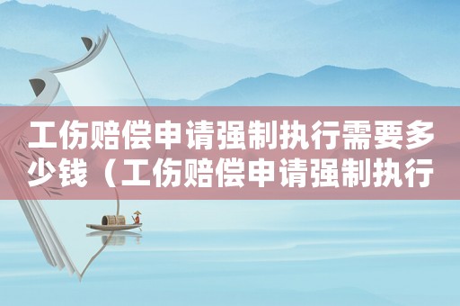 工傷賠償申請(qǐng)強(qiáng)制執(zhí)行需要多少錢(qián)（工傷賠償申請(qǐng)強(qiáng)制執(zhí)行）