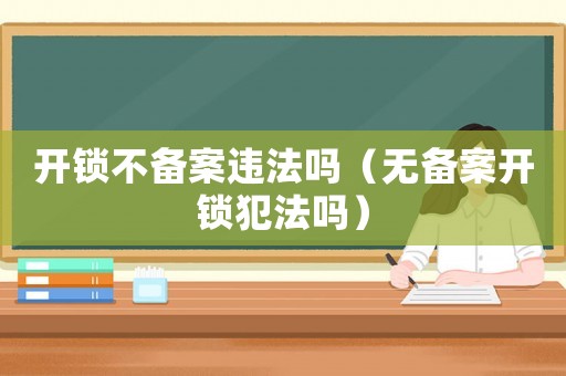 開鎖不備案違法嗎（無備案開鎖犯法嗎）