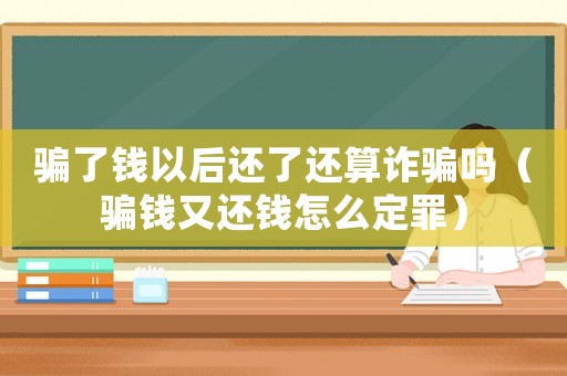 騙了錢以后還了還算詐騙嗎（騙錢又還錢怎么定罪）