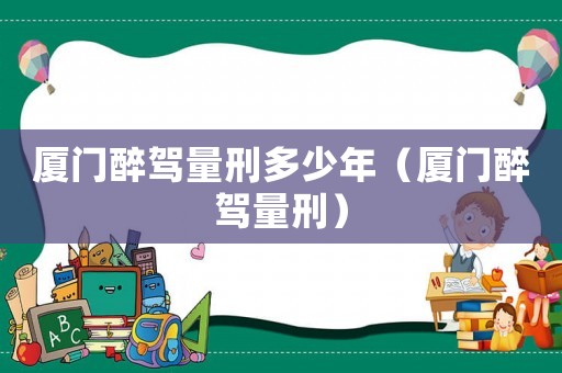 廈門醉駕量刑多少年（廈門醉駕量刑）