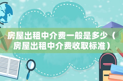 房屋出租中介費一般是多少（房屋出租中介費收取標準）