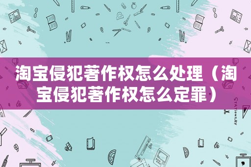 淘寶侵犯著作權怎么處理（淘寶侵犯著作權怎么定罪）