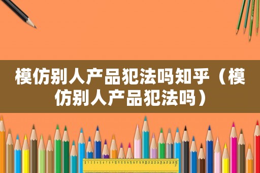 模仿別人產品犯法嗎知乎（模仿別人產品犯法嗎）