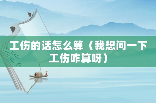 工傷的話怎么算（我想問一下工傷咋算呀）