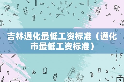 吉林通化最低工資標準（通化市最低工資標準）