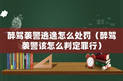 醉駕襲警逃逸怎么處罰（醉駕襲警該怎么判定罪行）