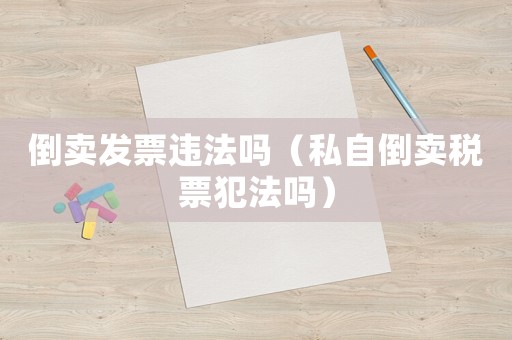 倒賣發票違法嗎（私自倒賣稅票犯法嗎）