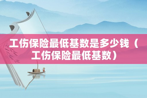 工傷保險(xiǎn)最低基數(shù)是多少錢(qián)（工傷保險(xiǎn)最低基數(shù)）