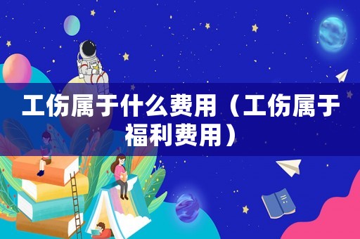 工傷屬于什么費用（工傷屬于福利費用）