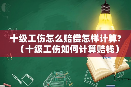 十級(jí)工傷怎么賠償怎樣計(jì)算?（十級(jí)工傷如何計(jì)算賠錢(qián)）