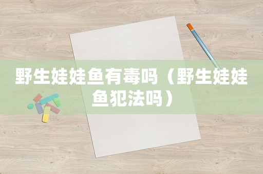 野生娃娃魚有毒嗎（野生娃娃魚犯法嗎）