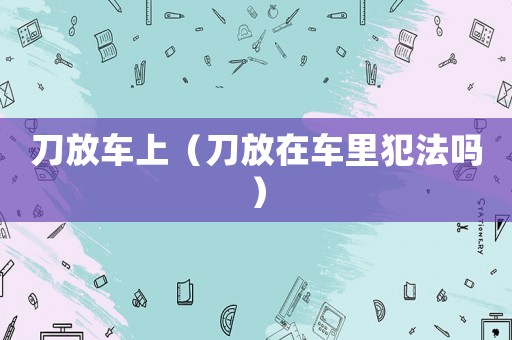 刀放車上（刀放在車里犯法嗎）