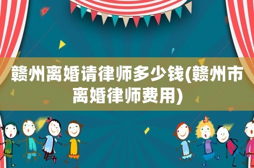 贛州離婚請律師多少錢(贛州市離婚律師費用)