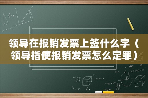 領(lǐng)導(dǎo)在報銷發(fā)票上簽什么字（領(lǐng)導(dǎo)指使報銷發(fā)票怎么定罪）