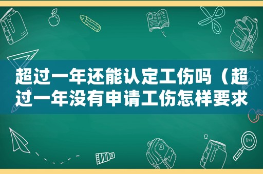 超過(guò)一年還能認(rèn)定工傷嗎（超過(guò)一年沒(méi)有申請(qǐng)工傷怎樣要求賠償）