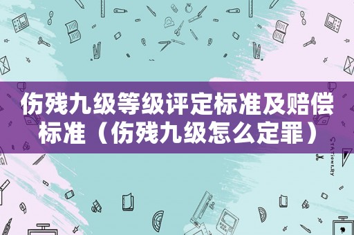 傷殘九級等級評定標準及賠償標準（傷殘九級怎么定罪）