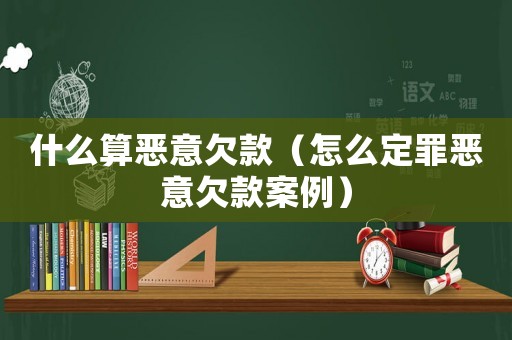 什么算惡意欠款（怎么定罪惡意欠款案例）