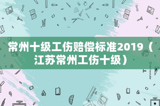 常州十級工傷賠償標準2019（江蘇常州工傷十級）