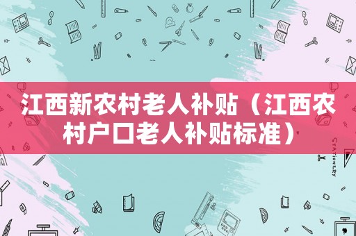 江西新農(nóng)村老人補(bǔ)貼（江西農(nóng)村戶(hù)口老人補(bǔ)貼標(biāo)準(zhǔn)）