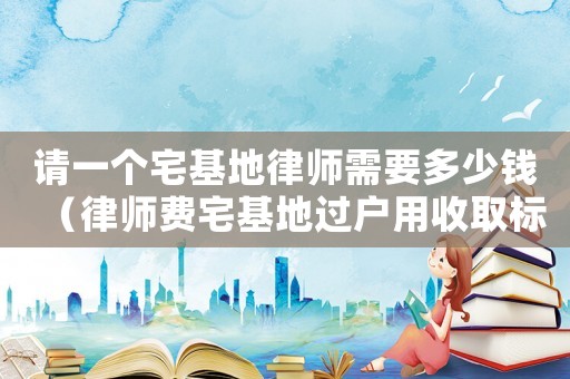 請一個宅基地律師需要多少錢（律師費宅基地過戶用收取標準）
