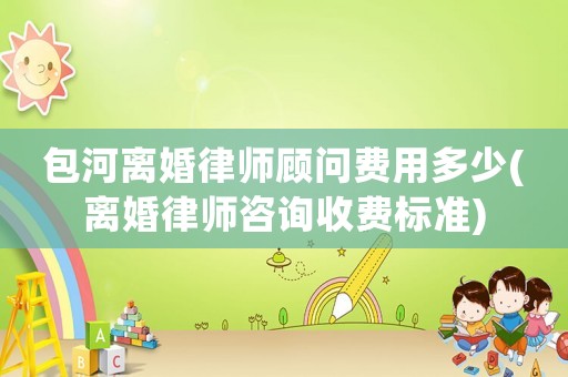 包河離婚律師顧問費用多少(離婚律師咨詢收費標準)