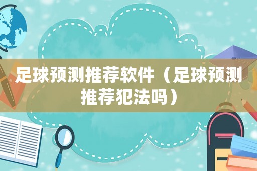 足球預測推薦軟件（足球預測推薦犯法嗎）