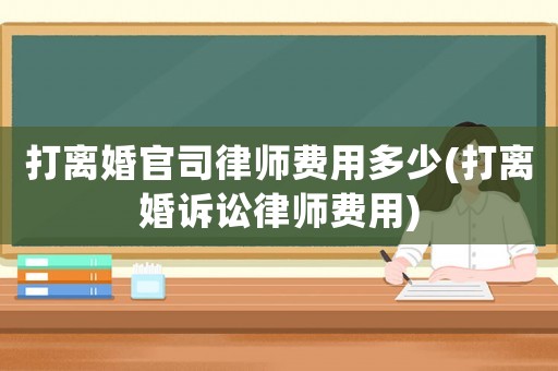 打離婚官司律師費用多少(打離婚訴訟律師費用)