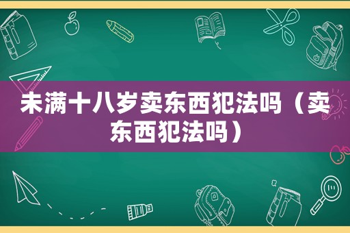 未滿十八歲賣東西犯法嗎（賣東西犯法嗎）