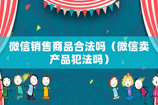微信銷售商品合法嗎（微信賣產品犯法嗎）