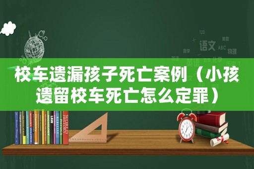 校車遺漏孩子死亡案例（小孩遺留校車死亡怎么定罪）