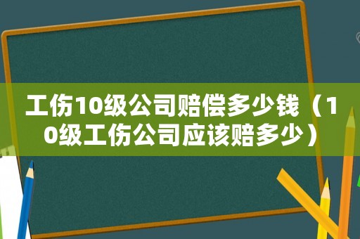 工傷10級(jí)公司賠償多少錢（10級(jí)工傷公司應(yīng)該賠多少）