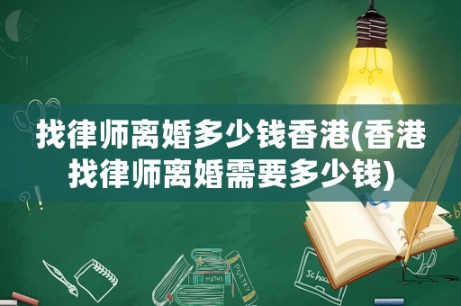 找律師離婚多少錢香港(香港找律師離婚需要多少錢)